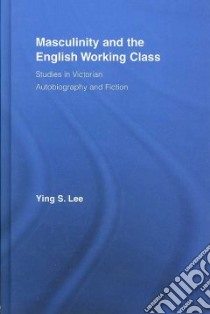 Masculinity and the English Working Class, Studies in Victorian Autobiography and Fiction libro in lingua di Lee Ying S.
