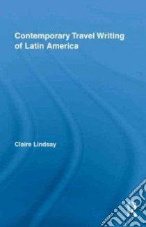 Contemporary Travel Writing of Latin America libro in lingua di Lindsay Claire