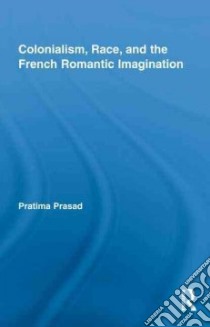 Colonialism, Race, and the French Romantic Imagination libro in lingua di Prasad Pratima
