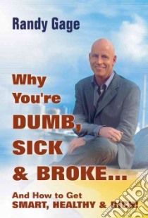 Why You're Dumb, Sick, and Broke and How to Get Smart, Healthy & Rich! libro in lingua di Gage Randy