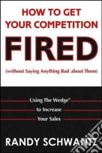 How to Get Your Competition Fired (Without Saying Anything Bad About Them) libro in lingua di Schwantz Randy