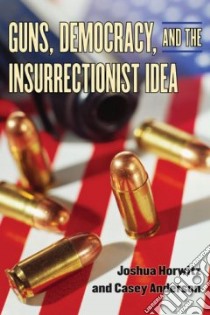 Guns, Democracy, and the Insurrectionist Idea libro in lingua di Horwitz Joshua, Anderson Casey