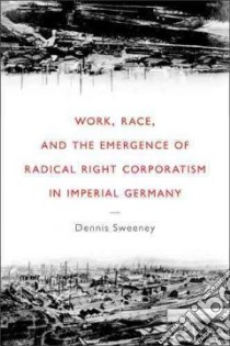 Work, Race, and the Emergence of Radical Right Corporatism in Imperial Germany libro in lingua di Sweeney Dennis