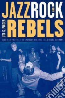 Jazz, Rock, and Rebels libro in lingua di Poiger Uta G.