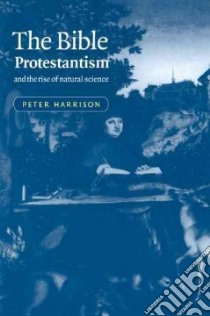 Bible, Protestantism, and the Rise of Natural Science libro in lingua di Peter Harrison