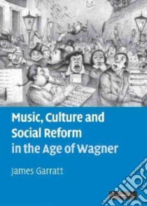 Music, Culture and Social Reform in the Age of Wagner libro in lingua di Garratt James