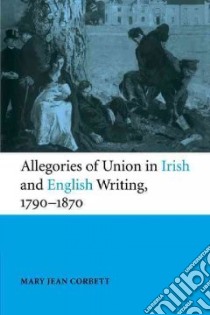 Allegories of Union in Irish and English Writing, 1790-1870 libro in lingua di Corbett Mary Jean