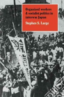 Organized Workers and Socialist Politics in Interwar Japan libro in lingua di Large Stephen S.