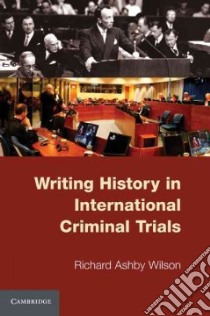 Writing History in International Criminal Trials libro in lingua di Richard Ashby Wilson