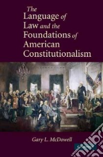 The Language of Law and the Foundations of American Constitutionalism libro in lingua di McDowell Gary L.
