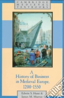 A History of Business in Medieval Europe 1200-1550 libro in lingua di Hunt Edwin S., Murray James M.