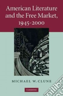 American Literature and the Free Market, 1945-2000 libro in lingua di Clune Michael W.