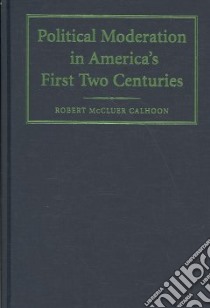 Political Moderation in America's First Two Centuries libro in lingua di Calhoon Robert Mccluer