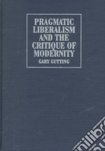 Pragmatic Liberalism and the Critique of Modernity libro in lingua di Gutting Gary
