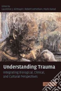 Understanding Trauma libro in lingua di Kirmayer Laurence J. (EDT), Lemelson Robert (EDT), Barad Mark (EDT)