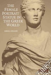 The Female Portrait Statue in the Greek World libro in lingua di Dillon Sheila