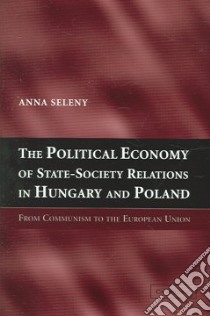 The Political Economy Of State-Society Relations in Hungary And Poland libro in lingua di Seleny Anna