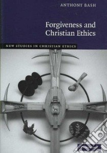 Forgiveness and Christian Ethics libro in lingua di Bash Anthony