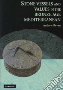 Stone Vessels and Values in the Bronze Age Mediterranean libro in lingua di Bevan Andrew