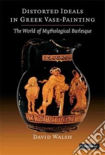 Distorted Ideals in Greek Vase Painting libro in lingua di Walsh David