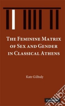 The Feminine Matrix of Sex and Gender in Classical Athens libro in lingua di Gilhuly Kate