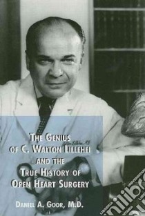 The Genius of C. Walton Lillehei and The True History of Open Heart Surgery libro in lingua di Goor Daniel A.