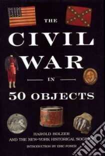 The Civil War in 50 Objects libro in lingua di Holzer Harold, New-York Historical Society (CON), Foner Eric (INT), Mirrer Louise (FRW)