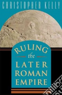Ruling the Later Roman Empire libro in lingua di Christopher Kelly