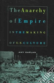 The Anarchy Of Empire In The Making Of U.S. Culture libro in lingua di Kaplan Amy