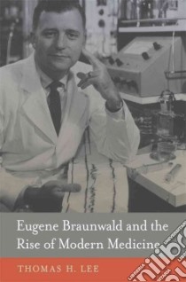 Eugene Braunwald and the Rise of Modern Medicine libro in lingua di Lee Thomas H.