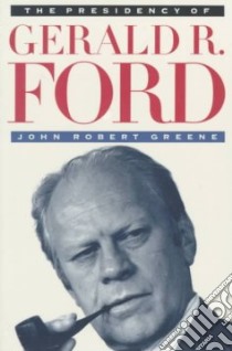 The Presidency of Gerald R. Ford libro in lingua di Greene John Robert
