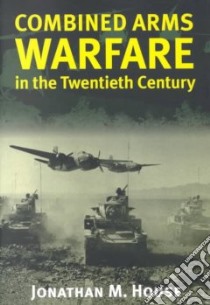 Combined Arms Warfare in the Twentieth Century libro in lingua di House Jonathan M.