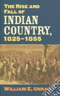 The Rise and Fall of Indian Country, 1825-1855 libro in lingua di Unrau William E.