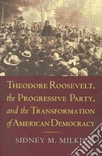 Theodore Roosevelt, the Progressive Party, and the Transformation of American Democracy libro in lingua di Milkis Sidney M.