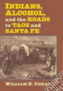 Indians, Alcohol, and the Roads to Taos and Santa Fe libro in lingua di Unrau William E.