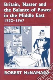 Britain, Nasser and the Balance of Power in the Middle East 1952-1967 libro in lingua di McNamara Robert