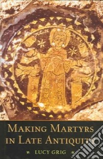 Making Martyrs In Late Antiquity libro in lingua di Grig Lucy