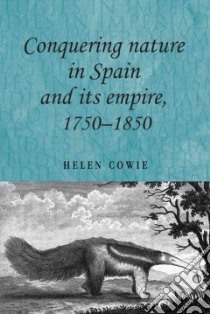 Conquering Nature in Spain and Its Empire, 1750-1850 libro in lingua di Cowie Helen