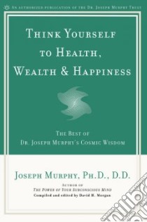 Think Yourself to Health, Wealth & Happiness libro in lingua di Murphy Joseph, Morgan David H. (EDT)