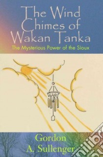 The Wind Chimes of Wakan Tanka libro in lingua di Sullenger Gordon A.