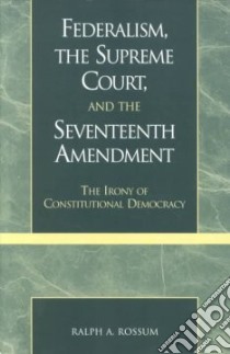 Federalism, the Supreme Court, and the Seventeenth Amendment libro in lingua di Rossum Ralph A.