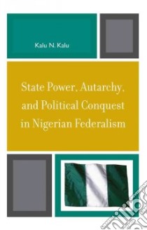 State Power, Autarchy, and Political Politics in Nigerian Federalism libro in lingua di Kalu Kalu N.