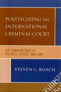 Politicizing the International Criminal Court libro in lingua di Roach Steven C.