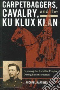 Carpetbaggers, Cavalry, and the Ku Klux Klan libro in lingua di Martinez J. Michael, Woodworth Steven E. (EDT)