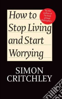 How to Stop Living and Start Worrying libro in lingua di Critchley Simon