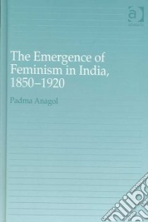 The Emergence of Feminism in India, 1850–1920 libro in lingua di Anagol Padma