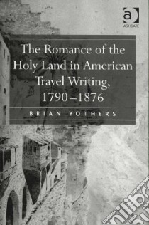 The Romance of the Holy Land in American Travel Writing, 1790-1876 libro in lingua di Yothers Brian