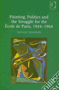 Painting, Politics and the Struggle for the Ecole De Paris, 1944-1964 libro in lingua di Adamson Natalie