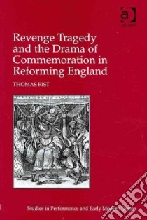 Revenge Tragedy and the Drama of Commemoration in Reforming England libro in lingua di Rist Thomas