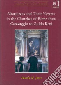 Altarpieces and Their Viewers in the Churches of Rome from Caravaggio to Guido Reni libro in lingua di Jones Pamela M.